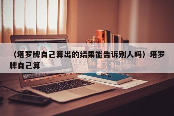 （塔罗牌自己算出的结果能告诉别人吗）塔罗牌自己算