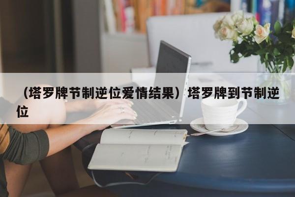 （塔罗牌节制逆位爱情结果）塔罗牌到节制逆位