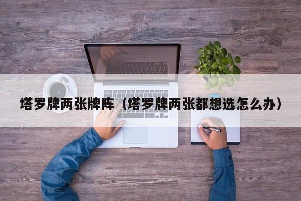 塔罗牌两张牌阵（塔罗牌两张都想选怎么办）