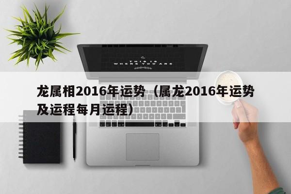 龙属相2016年运势（属龙2016年运势及运程每月运程）