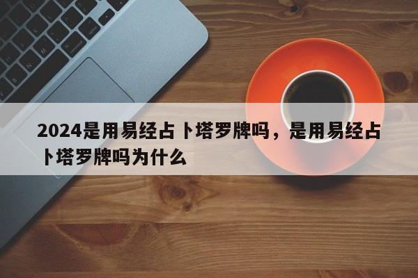 2024是用易经占卜塔罗牌吗，是用易经占卜塔罗牌吗为什么