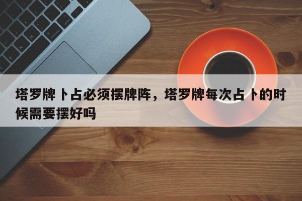 塔罗牌卜占必须摆牌阵，塔罗牌每次占卜的时候需要摆好吗