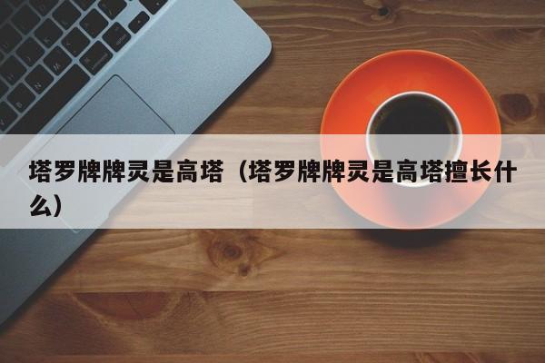 塔罗牌牌灵是高塔（塔罗牌牌灵是高塔擅长什么）