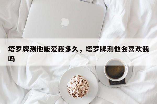 塔罗牌测他能爱我多久，塔罗牌测他会喜欢我吗
