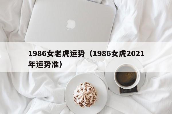 1986女老虎运势（1986女虎2021年运势准）
