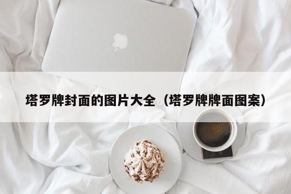 塔罗牌封面的图片大全（塔罗牌牌面图案）