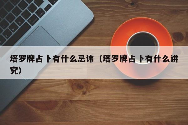 塔罗牌占卜有什么忌讳（塔罗牌占卜有什么讲究）