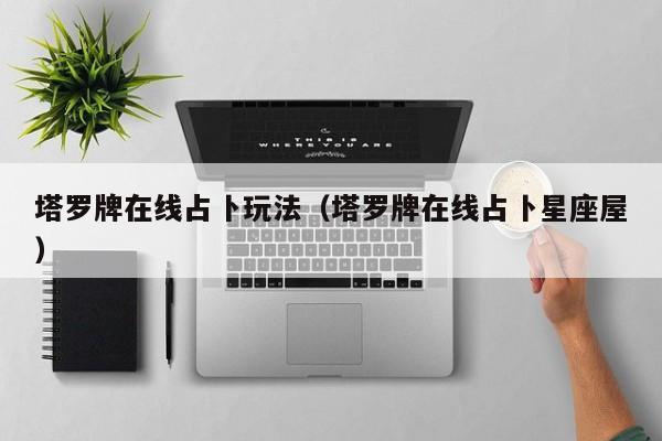 塔罗牌在线占卜玩法（塔罗牌在线占卜星座屋）