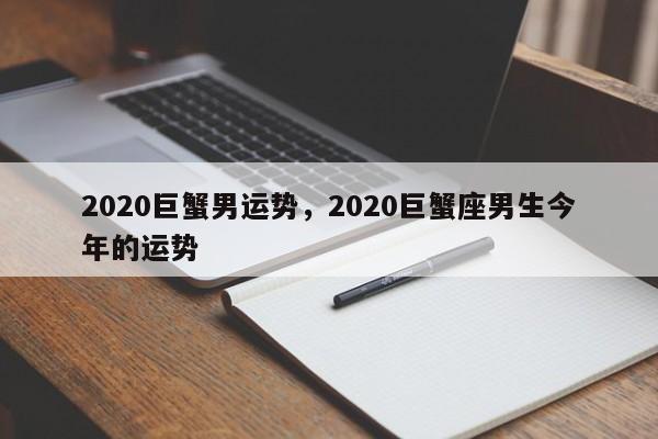 2020巨蟹男运势，2020巨蟹座男生今年的运势