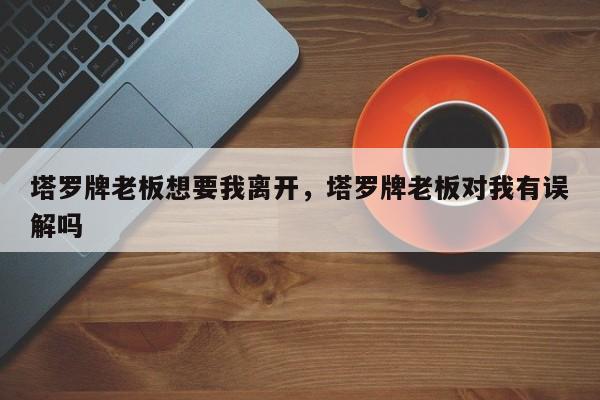 塔罗牌老板想要我离开，塔罗牌老板对我有误解吗