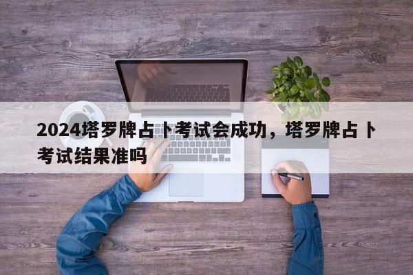 2024塔罗牌占卜考试会成功，塔罗牌占卜考试结果准吗