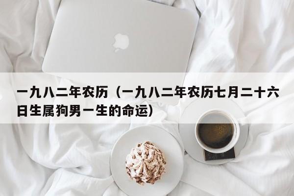 一九八二年农历（一九八二年农历七月二十六日生属狗男一生的命运）