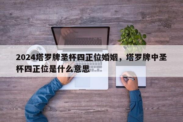 2024塔罗牌圣杯四正位婚姻，塔罗牌中圣杯四正位是什么意思