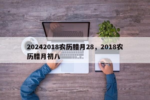 20242018农历腊月28，2018农历腊月初八