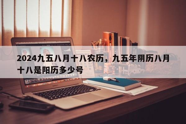2024九五八月十八农历，九五年阴历八月十八是阳历多少号