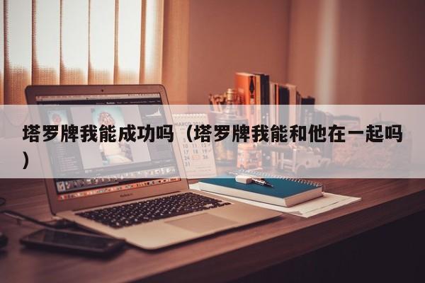 塔罗牌我能成功吗（塔罗牌我能和他在一起吗）
