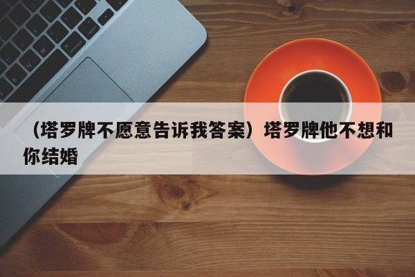 （塔罗牌不愿意告诉我答案）塔罗牌他不想和你结婚