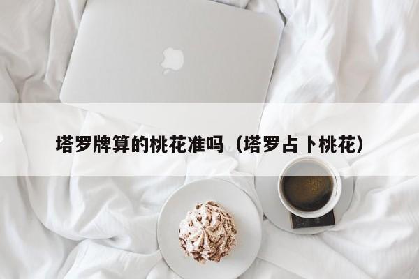 塔罗牌算的桃花准吗（塔罗占卜桃花）