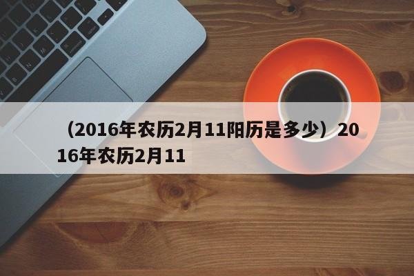 （2016年农历2月11阳历是多少）2016年农历2月11
