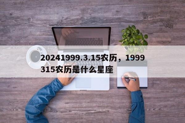 20241999.3.15农历，1999315农历是什么星座