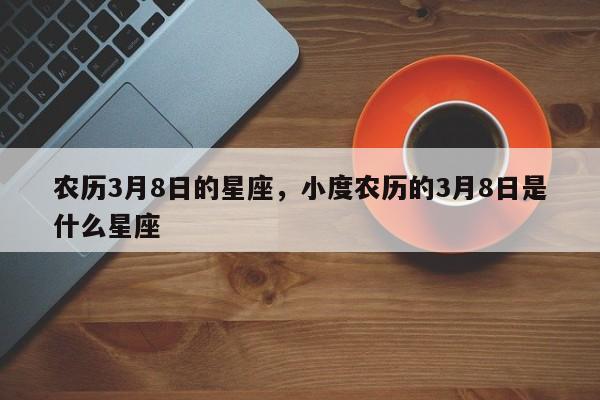 农历3月8日的星座，小度农历的3月8日是什么星座