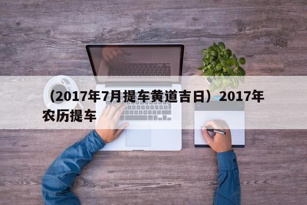 （2017年7月提车黄道吉日）2017年农历提车