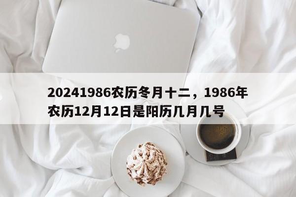 20241986农历冬月十二，1986年农历12月12日是阳历几月几号