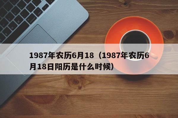 1987年农历6月18（1987年农历6月18日阳历是什么时候）