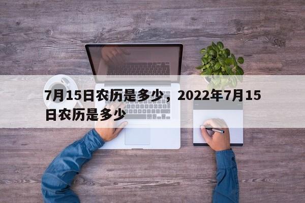 7月15日农历是多少，2022年7月15日农历是多少