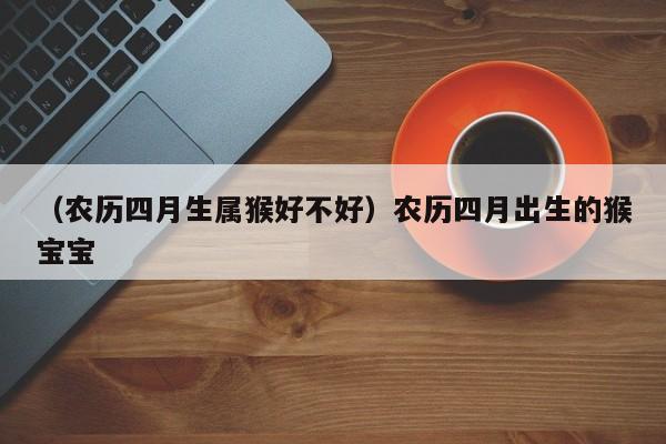 （农历四月生属猴好不好）农历四月出生的猴宝宝