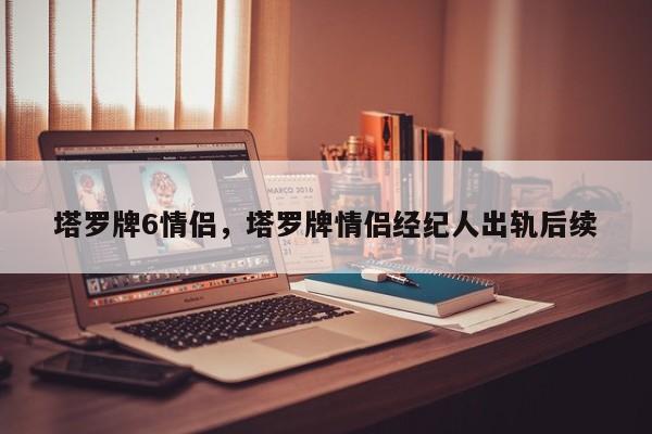 塔罗牌6情侣，塔罗牌情侣经纪人出轨后续