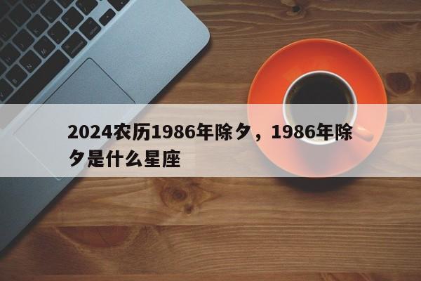 2024农历1986年除夕，1986年除夕是什么星座