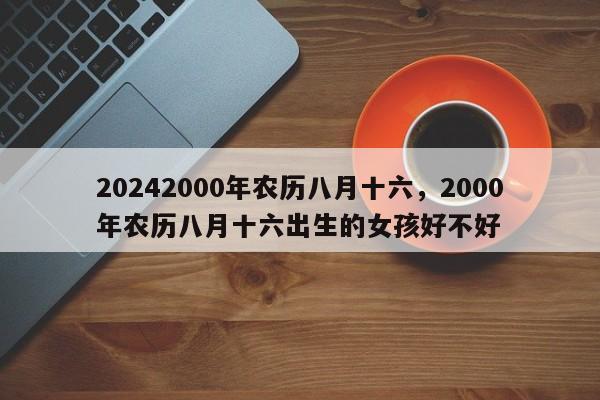 20242000年农历八月十六，2000年农历八月十六出生的女孩好不好