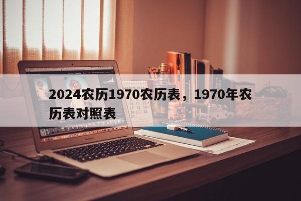 2024农历1970农历表，1970年农历表对照表