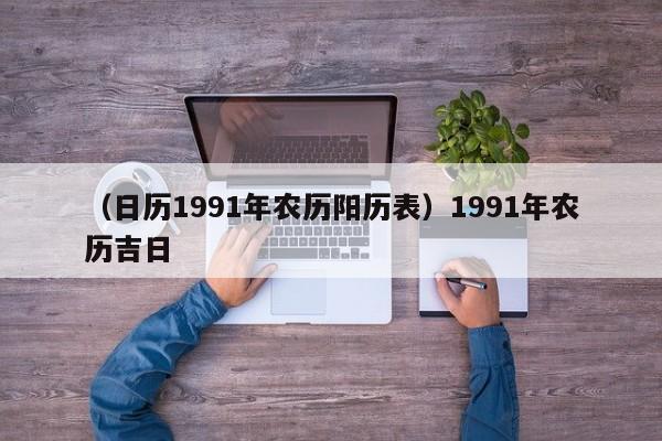 （日历1991年农历阳历表）1991年农历吉日