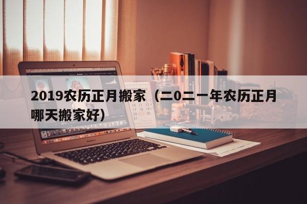 2019农历正月搬家（二0二一年农历正月哪天搬家好）