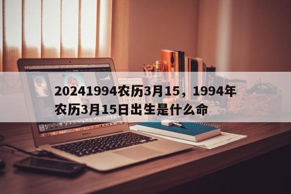 20241994农历3月15，1994年农历3月15日出生是什么命
