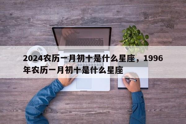 2024农历一月初十是什么星座，1996年农历一月初十是什么星座