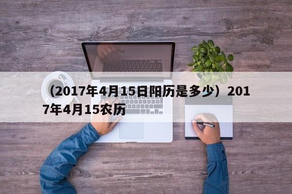（2017年4月15日阳历是多少）2017年4月15农历