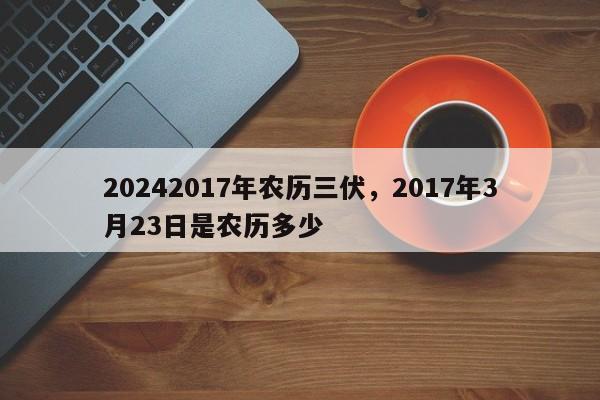 20242017年农历三伏，2017年3月23日是农历多少
