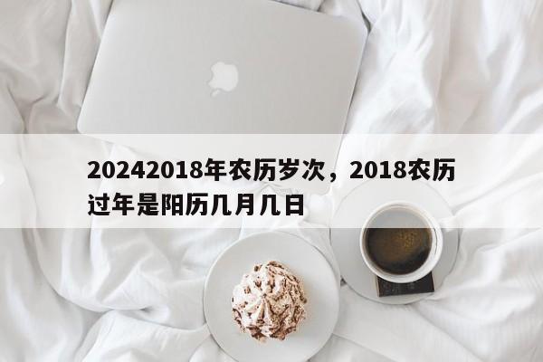 20242018年农历岁次，2018农历过年是阳历几月几日