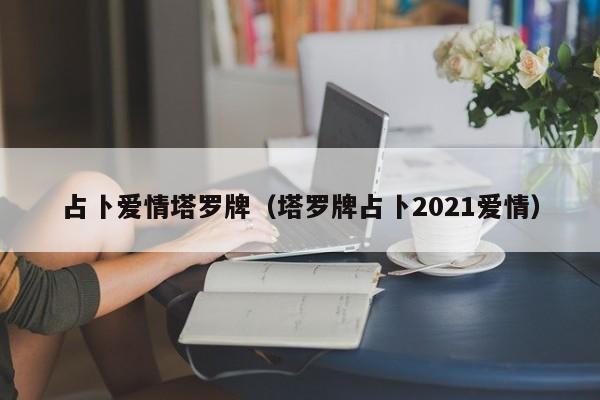 占卜爱情塔罗牌（塔罗牌占卜2021爱情）