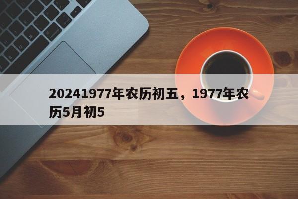 20241977年农历初五，1977年农历5月初5