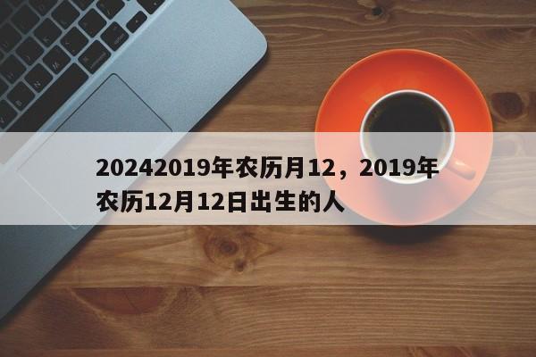 20242019年农历月12，2019年农历12月12日出生的人