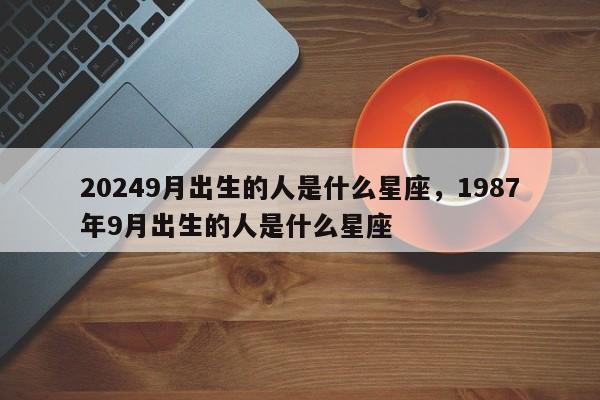 20249月出生的人是什么星座，1987年9月出生的人是什么星座