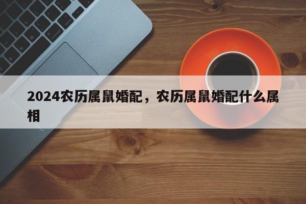 2024农历属鼠婚配，农历属鼠婚配什么属相