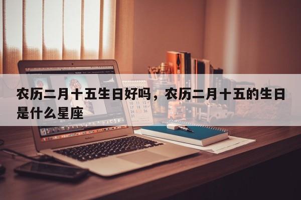 农历二月十五生日好吗，农历二月十五的生日是什么星座