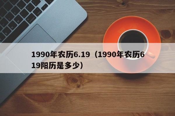 1990年农历6.19（1990年农历619阳历是多少）