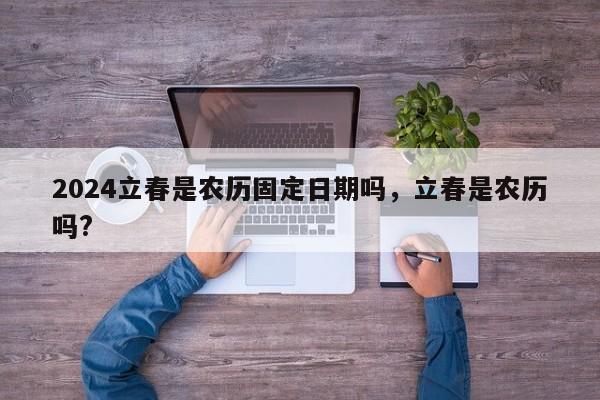 2024立春是农历固定日期吗，立春是农历吗?