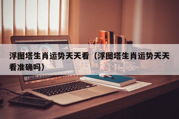 浮图塔生肖运势天天看（浮图塔生肖运势天天看准确吗）